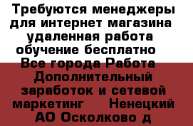 Требуются менеджеры для интернет магазина, удаленная работа, обучение бесплатно, - Все города Работа » Дополнительный заработок и сетевой маркетинг   . Ненецкий АО,Осколково д.